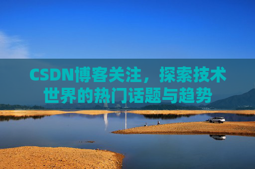 CSDN博客关注,探索技术世界的热门话题与趋势